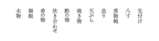先付け・八寸・煮物椀・造り・天ぷら・焼き物・酢の物・炊き合わせ・香の物・御飯・水物