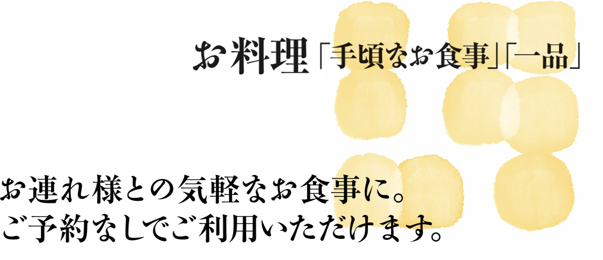 お料理「手軽なお食事・一品」　お連れ様との気軽なお食事にご予約なしでご利用いただけます。