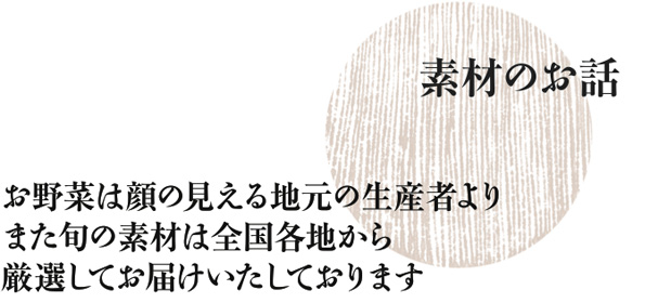 素材のお話　お野菜は顔の見える地元の生産者より、また旬の素材は全国各地から厳選してお届けいたしております